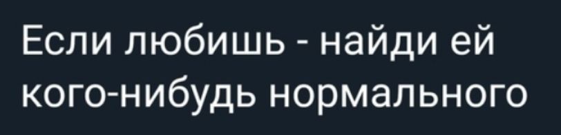 Если любишь - найди ей кого-нибудь нормального