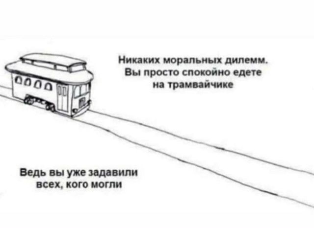 Никаких моральных дилемм.. Вы просто спокойно едете на трамвайчике\nВедь вы уже zadavili всех, кого могли