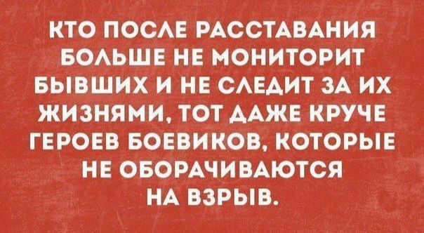 КТО ПОСЛЕ РАССТАВАНИЯ БОЛЬШЕ НЕ МОНИТОРИТ БЫВШИХ И НЕ СЛЕДИТ ЗА ИХ ЖИЗНЯМИ, ТОТ ДАЖЕ КРУЧЕ ГЕРОЕВ БОЕВИКОВ, КОТОРЫЕ НЕ ОБОРАЧИВАЮТСЯ НА ВЗРЫВ.
