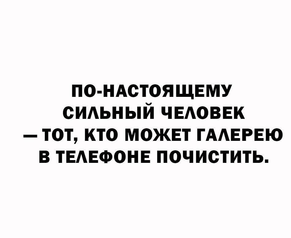 ПО-НАСТОЯЩЕМУ СИЛЬНЫЙ ЧЕЛОВЕК — ТОТ, КТО МОЖЕТ ГАЛЕРЕЮ В ТЕЛЕФОНЕ ПОЧИСТИТЬ.