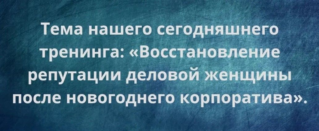Тема нашего сегодняшнего тренинга: «Восстановление репутации деловой женщины после новогоднего корпоратива».