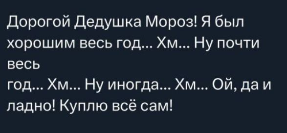Дорогой Дедушка Мороз! Я был хорошим весь год... Хм... Ну почти весь год... Хм... Ну иногда... Хм... Ой, да и ладно! Куплю всё сам!