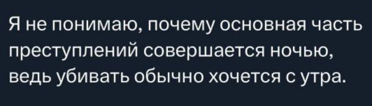 Я не понимаю, почему основная часть преступлений совершается ночью, ведь убивать обычно хочется с утра.