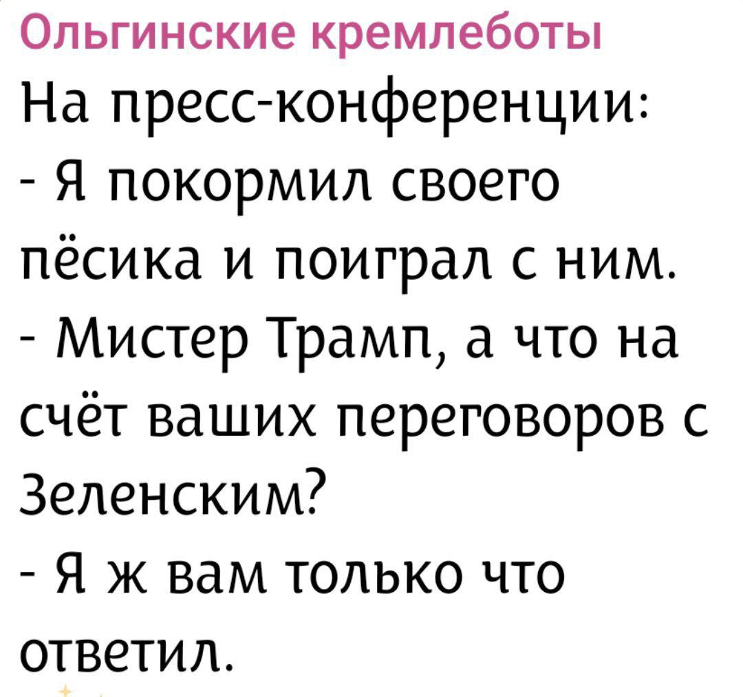 Ольгинские кремлеботы
На пресс-конференции:
- Я покормил своего пёсика и поиграл с ним.
- Мистер Трамп, а что на счёт ваших переговоров с Зеленским?
- Я ж вам только что ответил.