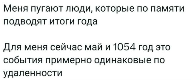 Меня пугают люди, которые по памяти подводят итоги года

Для меня сейчас май и 1054 год это события примерно одинаковые по удаленности