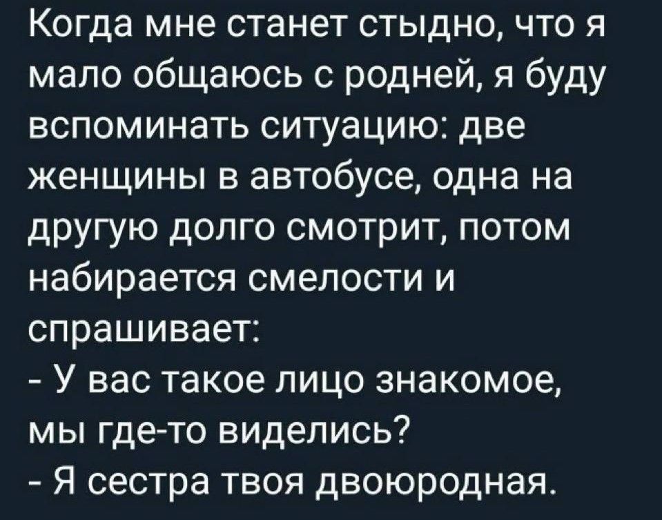 Когда мне станет стыдно, что я мало общаюсь с родней, я буду вспоминать ситуацию: две женщины в автобусе, одна на другую долго смотрит, потом набирается смелости и спрашивает: - У вас такое лицо знакомое, мы где-то виделись? - Я сестра твоя двоюродная.