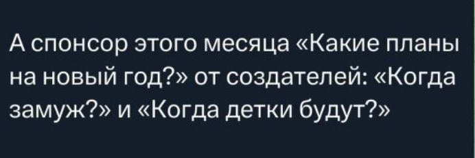 А спонсор этого месяца «Какие планы на новый год?» от создателей: «Когда замуж?» и «Когда детки будут?»