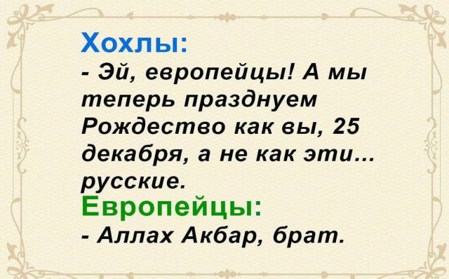 Хохлы: - Эй, европейцы! А мы теперь празднуем Рождество как вы, 25 декабря, а не как эти... русские. Европейцы: - Аллах Акбар, брат.