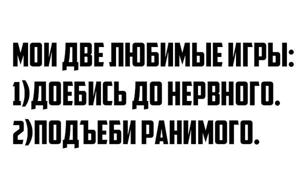 МОИ ДВЕ ЛЮБИМЫЕ ИГРЫ: 1) ДОЕБИСЬ ДО НЕРВНОГО. 2) ПОДДЕБИ РАНИМОГО.