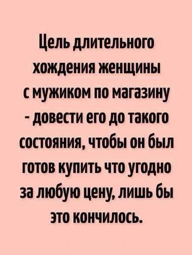 Цель длительного хождения женщины с мужчиной по магазину - довести его до такого состояния, чтобы он был готов купить что угодно за любую цену, лишь бы это закончилось.