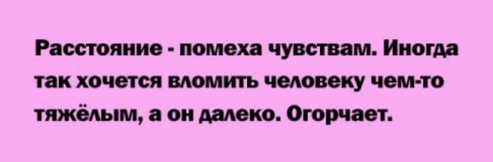 Расстояние - помеха чувствам. Иногда так хочется вломить человеку чем-то тяжёлым, а он далеко. Огорчает.