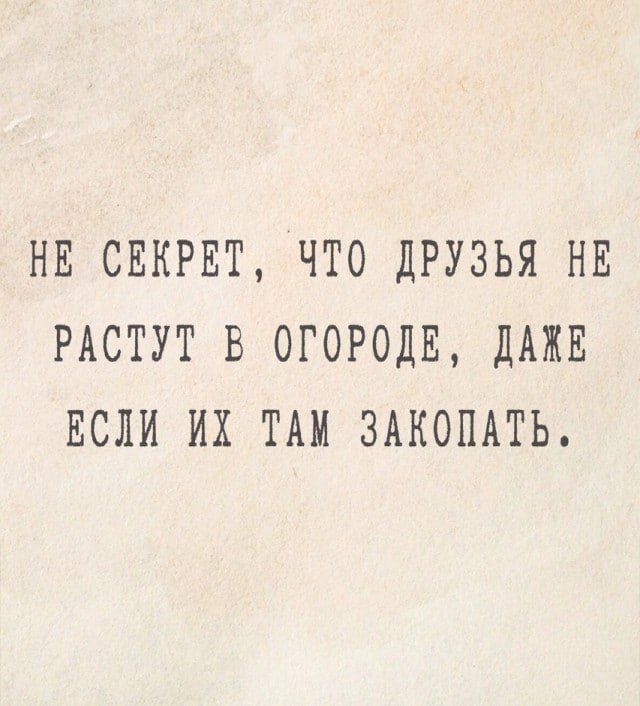 НЕ СЕКРЕТ, ЧТО ДРУЗЬЯ НЕ РАСТУТ В ОГОРОДЕ, ДАЖЕ ЕСЛИ ИХ ТАМ ЗАКОПАТЬ.