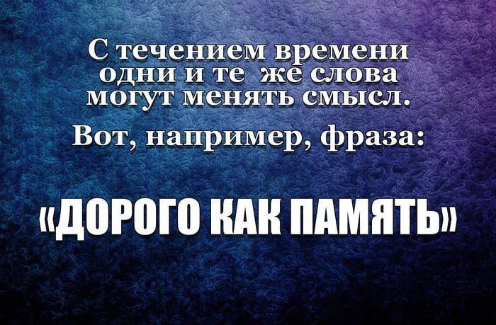 С течением времени одни и те же слова могут менять смысл. Вот, например, фраза: «ДОРОГО КАК ПАМЯТЬ»