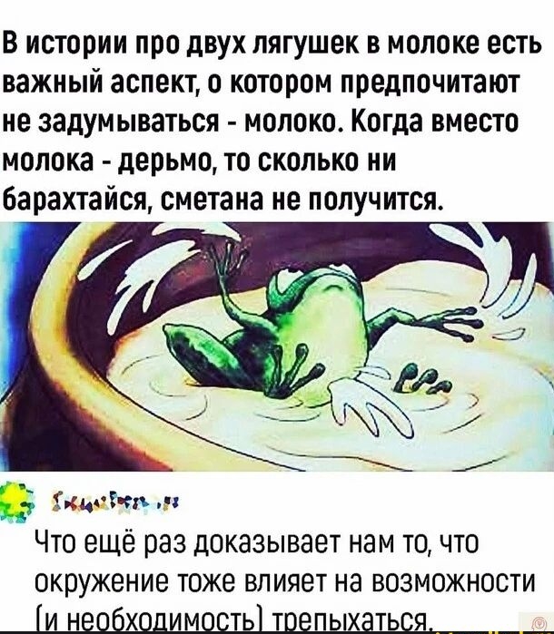 В истории про двух лягушек в молоке есть важный аспект, о котором предпочитают не задуваться - молоко. Когда вместо молока - дерьмо, то сколько ни барахтайся, смеха не получится. Что ещё раз доказывает нам то, что окружение тоже влияет на возможности (и необходимость) трепыхаться.