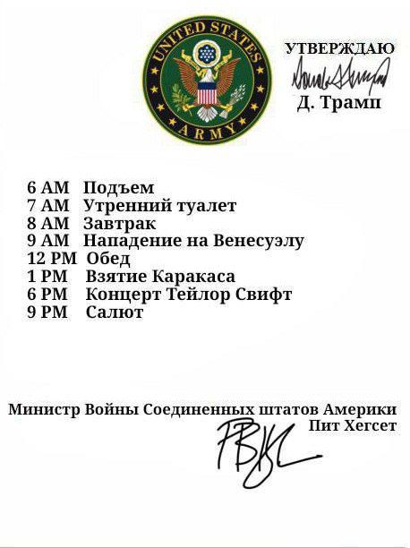 6 AM Подъём
7 AM Утренний туалет
8 AM Завтрак
9 AM Нападение на Венесуэлу
12 PM Обед
1 PM Взятие Каракаса
6 PM Концерт Тейлор Свифт
9 PM Салют

Министр Войны Соединённых Штатов Америки
Пит Хегсет