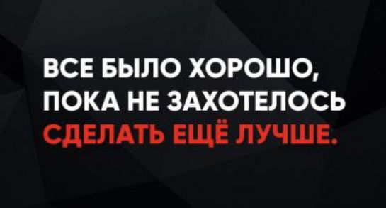 ВСЕ БЫЛО ХОРОШО, ПОКА НЕ ЗАХОТЕЛОСЬ СДЕЛАТЬ ЕЩЁ ЛУЧШЕ.