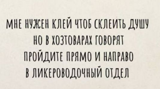 мне нужен клей чтобы склеить душу но в хозтоварах говорят пройдите прямо и направо в ликероводочный отдел