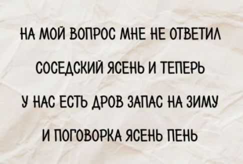 НА МОЙ ВОПРОС МНЕ НЕ ОТВЕТИЛ
СОСЕДСКИЙ ЯСЕНЬ И ТЕПЕРЬ
У НАС ЕСТЬ ДРОВ ЗАПАС НА ЗИМУ
И ПОГОВОРКА ЯСЕНЬ ПЕНЬ