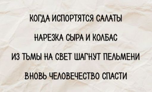 КОГДА ИСПОРТЯТСЯ САЛАТЫ
НАРЕЗКА СЫРА И КОЛБАС
ИЗ ТЬМЫ НА СВЕТ ШАГНУТ ПЕЛЬМЕНИ
ВНОВЬ ЧЕЛОВЕЧЕСТВО СПАСТИ