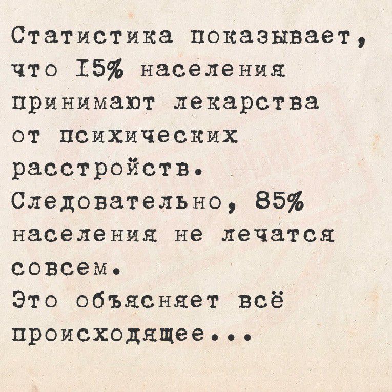 Статистика показывает, что 15% населения принимают лекарства от психических расстройств. Следовательно, 85% населения не лечатся вовсе. Это объясняет всё происходящее...