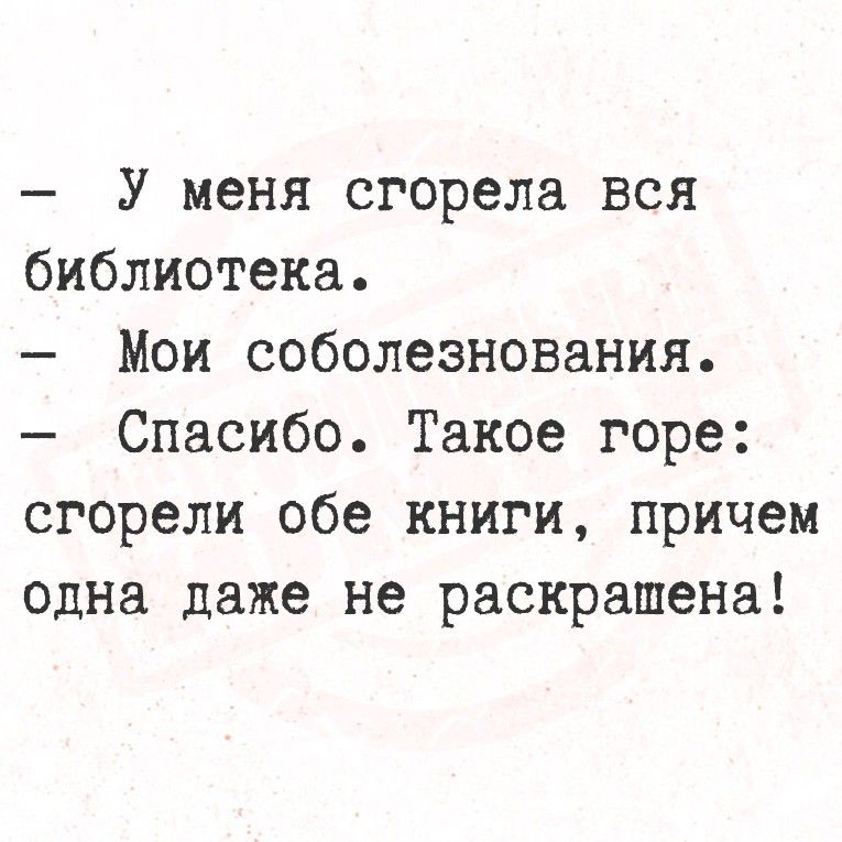 - У меня сгорела вся библиотека.\n- Мои соболезнования.\n- Спасибо. Такое горе: сгорели обе книги, причем одна даже не раскрашена!