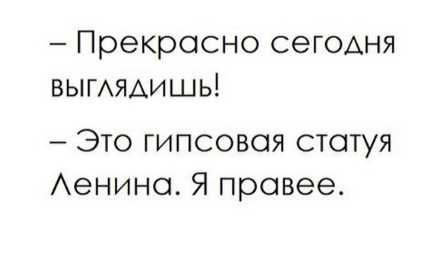 - Прекрасно сегодня выглядишь! - Это гипсовая статуя Ленина. Я правее.