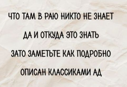 ЧТО ТАМ В РАЮ НИКТО НЕ ЗНАЕТ — ДА И ОТКУДА ЭТО ЗНАТЬ — ЗАТО ЗАМЕТЬТЕ КАК ПОДРОБНО ОПИСАН КЛАССИКАМИ АД