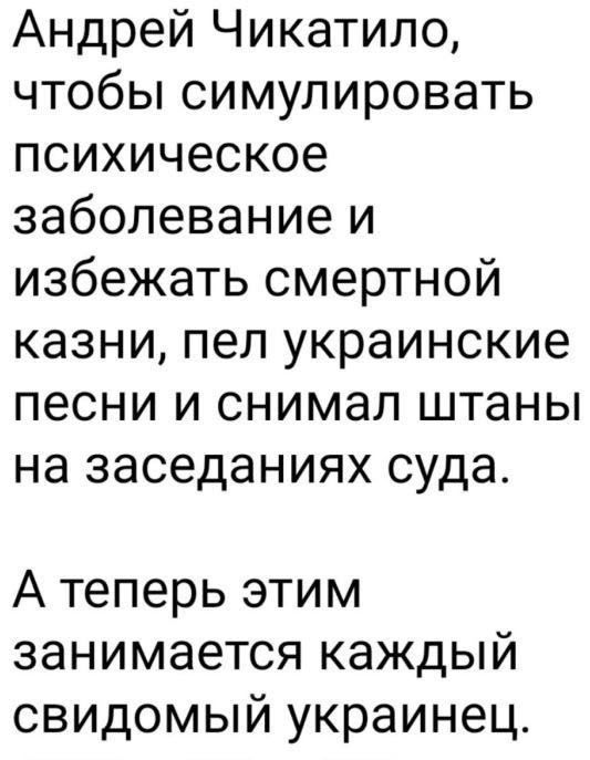 Андрей Чикати́ло, чтобы симулировать психическое заболевание и избежать смертной казни, пел украинские песни и снимал штаны на заседаниях суда. А теперь этим занимается каждый свидомый украинец.