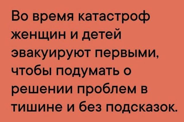 Во время катастроф женщин и детей эвакуируют первыми, чтобы подумать о решении проблем в тишине и без подсказок.