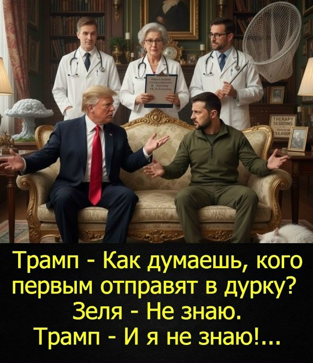 Трамп - Как думаешь, кого первым отправят в дурку? Зеля - Не знаю. Трамп - И я не знаю!