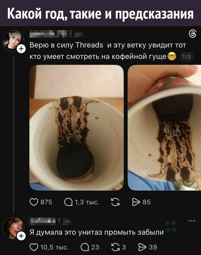 Какой год, такие и предсказания
Верю в силу Threads и эту ветку увидит тот кто умеет смотреть на кофейной гуще 😊

Я думала это унитаз промыть забыли 🌿