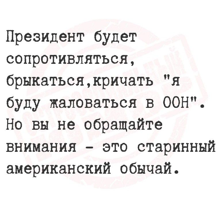 Президент будет сопротивляться, брыкаться,кричать «я буду жаловаться в ООН». Но вы не обращайте внимания - это старинный американский обычай.