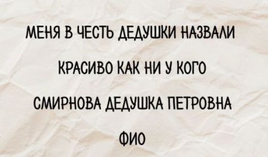МЕНЯ В ЧЕСТЬ ДЕДУШКИ НАЗВАЛИ КРАСИВО КАК НИ У КОГО СМИРНОВА ДЕДУШКА ПЕТРОВНА ФИО