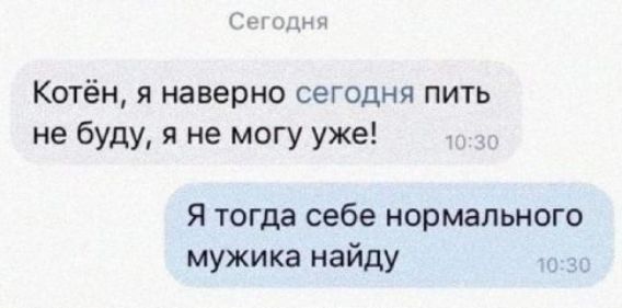 Котён, я наверно сегодня пить не буду, я не могу уже! Я тогда себе нормального мужика найду