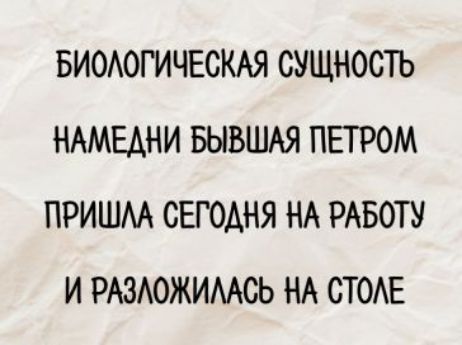 БИОЛОГИЧЕСКАЯ СУЩНОСТЬ НАМЕДНУ БЫВШАЯ ПЕТРОМ ПРИШЛА СЕГОДНЯ НА РАБОТУ И РАЗЛОЖИЛАСЬ НА СТОЛЕ