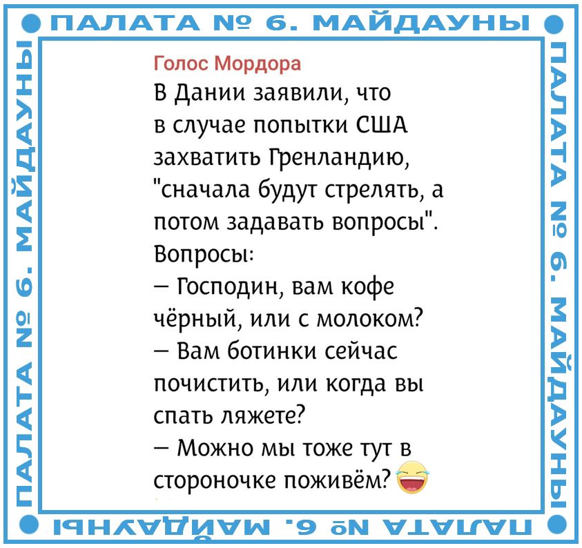 Голос Мордорa В Дании заявили, что в случае попытки США захватить Гренландию, сначала будут стрелять, а потом задавать вопросы. Вопросы: — Господин, вам кофе чёрный, или с молоком? — Вам ботинки сейчас почистить, или когда вы спать ляжете? — Можно мы тоже тут в стороночке поживём?
