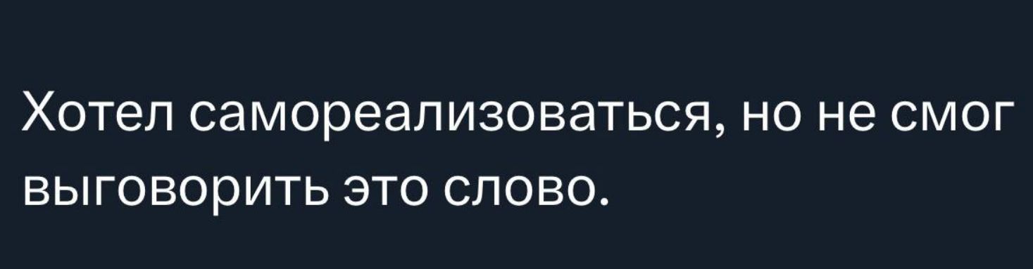 Хотел самореализоваться, но не смог выговорить это слово.