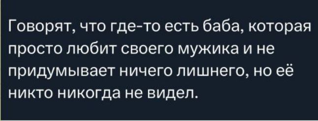 Говорят, что где-то есть баба, которая просто любит своего мужа и не придумывает ничего лишнего, но её никто никогда не видел.