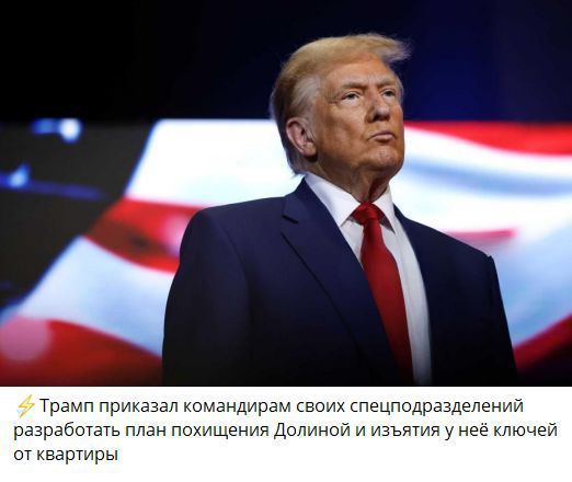 ⚡Трамп приказал командирам своих спецподразделений разработать план похищения Долиной и изъятия у неё ключей от квартиры