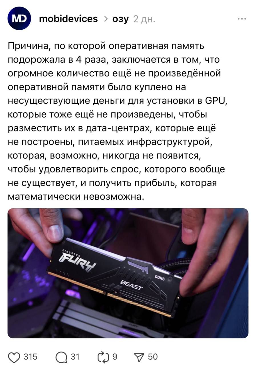 Причина, по которой оперативная память подорожала в 4 раза, заключается в том, что огромное количество ещё не произведённой оперативной памяти было куплено на несуществующие деньги для установки в GPU, которые тоже ещё не произведены, чтобы разместить их в дата-центрах, которые ещё не построены, питаемых инфраструктурой, которая, возможно, никогда не появится, чтобы удовлетворить спрос, который вообще не существует, и получить прибыль, которая математически невозможна.