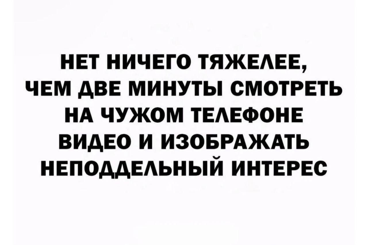 НЕТ НИЧЕГО ТЕЖЕЛЕЕ, ЧЕМ ДВЕ МИНУТЫ СМОТРЕТЬ НА ЧУЖОМ ТЕЛЕФОНЕ ВИДЕО И ИЗОБРАЖАТЬ НЕПОДДЕЛЬНЫЙ ИНТЕРЕС