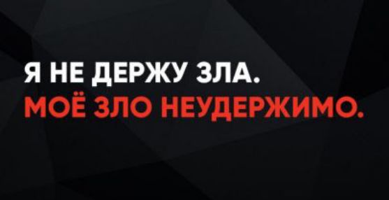 Я НЕ ДЕРЖУ ЗЛА. МОЁ ЗЛО НЕУДЕРЖИМО.
