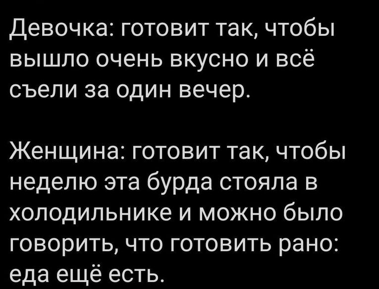 Девочка: готовит так, чтобы вышло очень вкусно и всё съели за один вечер.
Женщина: готовит так, чтобы неделю эта бурда стояла в холодильнике и можно было говорить, что готовить рано: еда ещё есть.
