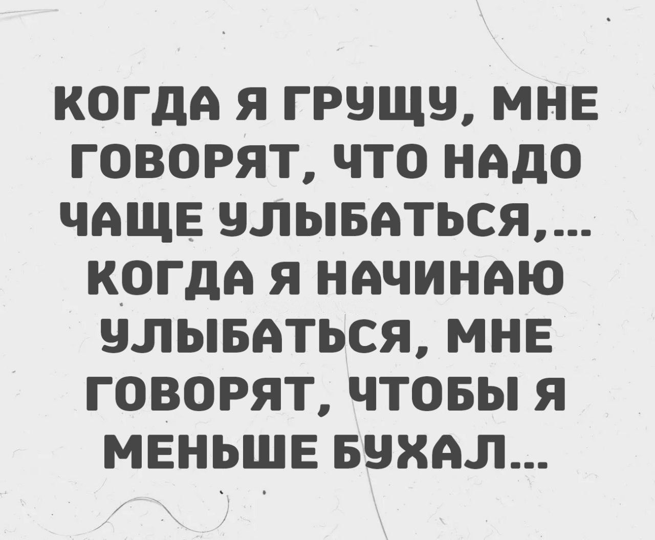 КОГДА Я ГРУЩУ, МНЕ ГОВОРЯТ, ЧТО НАДО ЧАЩЕ УЛЫБЫВАТЬСЯ,... КОГДА Я НАЧИНАЮ УЛЫБАТЬСЯ, МНЕ ГОВОРЯТ, ЧТО Я МЕНЬШЕ БУХАЛ...