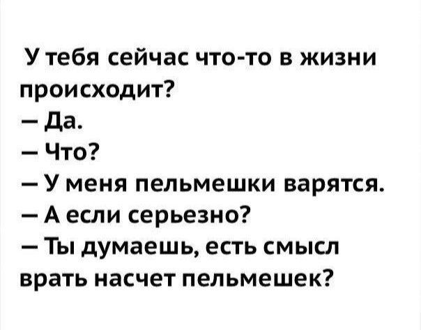 У тебя сейчас что-то в жизни происходит?
— Да.
— Что?
— У меня пельмешки варятся.
— А если серьезно?
— Ты думаешь, есть смысл врать насчет пельмешек?