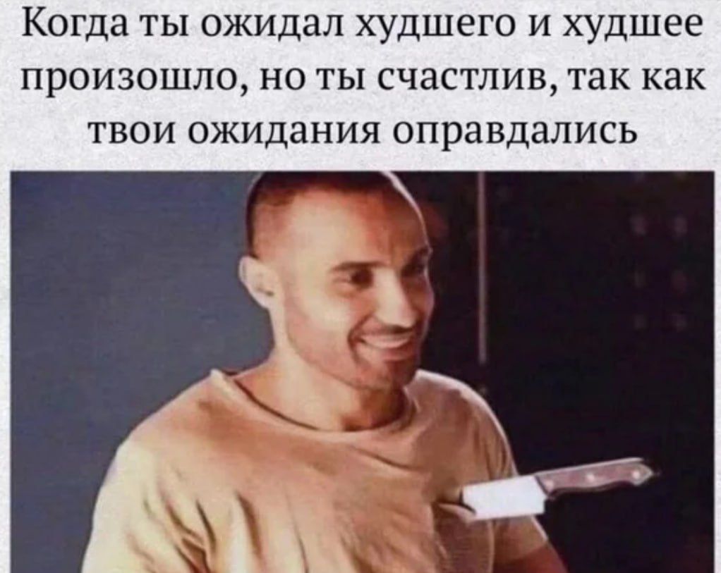 Когда ты ожидал худшего и худшее произошло, но ты счастлив, так как твои ожидания оправдались