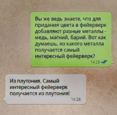 Вы же ведь знаете, что для придания цвета в фейерверк добавляют разные металлы - медь, магний, барий. Вот как думаешь, из какого металла получется самый интересный фейерверк?
Из плутония. Самый интересный фейерверк получается из плутония!