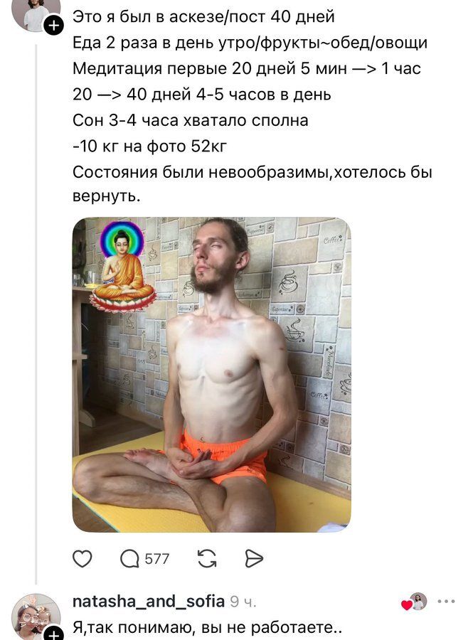 Это я был в аскезе/пост 40 дней. Еда 2 раза в день — утро/фрукты — обед/овощи. Медитация первые 20 дней 5 мин — > 1 час. 20 → 40 дней 4-5 часов в день. Сон 3-4 часа. хватало. спон... -10 кг на фото 52кг. Состояния были необычные, хотелось бы вернуть.