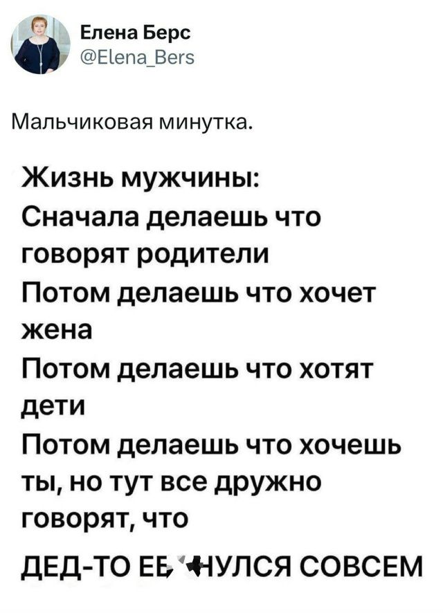 Мальчиковая минутка. Жизнь мужчины: Сначала делаешь что говорят родители Потом делаешь что хочет жена Потом делаешь что хотят дети Потом делаешь что хочешь ты, но тут все дружно говорят, что ДЕД-ТО ЕНУЛСЯ СОВСЕМ