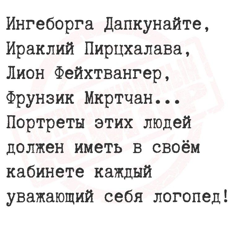 Ингеборга Дапкунайте,
Ираклий Пирчхалва,
Лион Фейхтвангер,
Фрунзик Мкртичан...
Портреты этих людей должен иметь в своём кабинете каждый уважающий себя логопед!